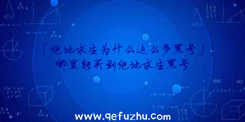 「绝地求生为什么这么多黑号」|哪里能买到绝地求生黑号
